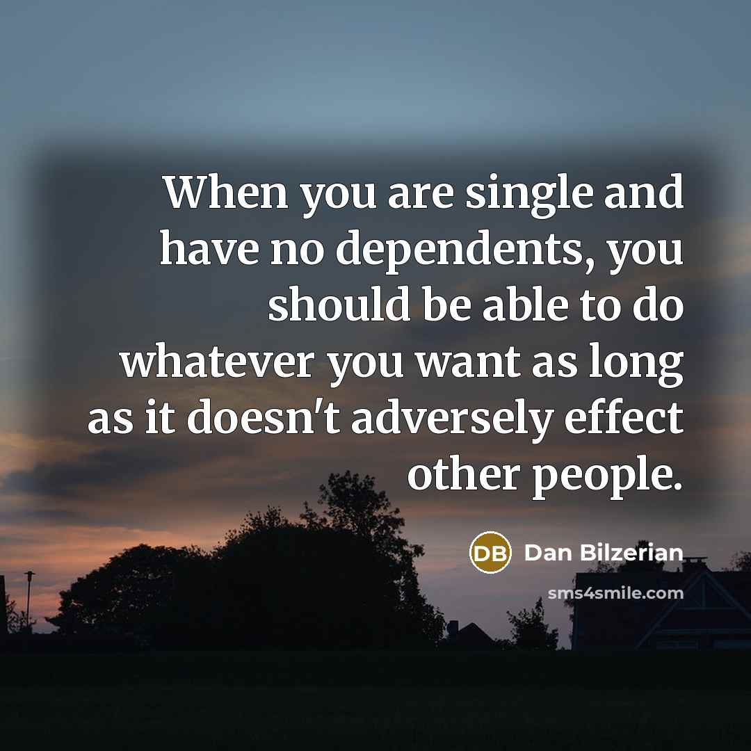“When you are single and have no dependents, you should be able to do whatever you want as long as it doesn't adversely effect other people.” quote by Dan Bilzerian