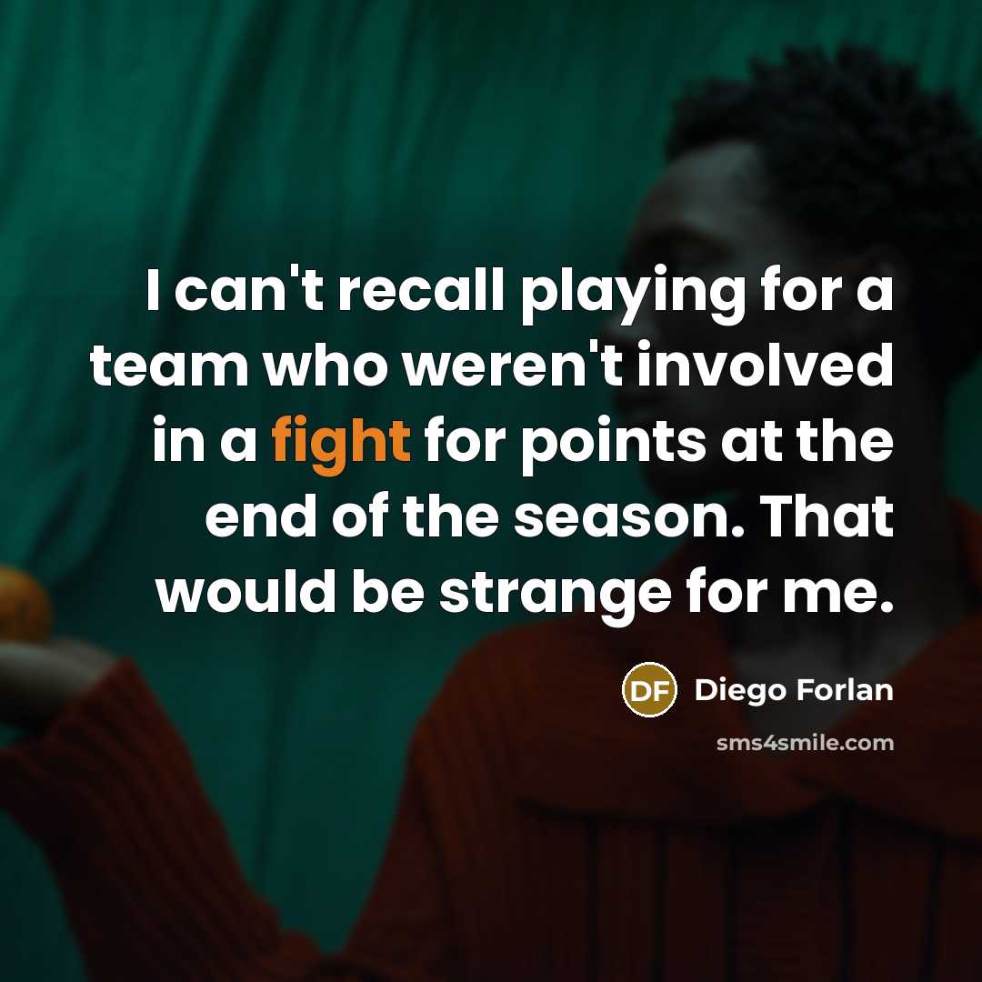 “I can't recall playing for a team who weren't involved in a fight for points at the end of the season. That would be strange for me.” quote by Diego Forlan