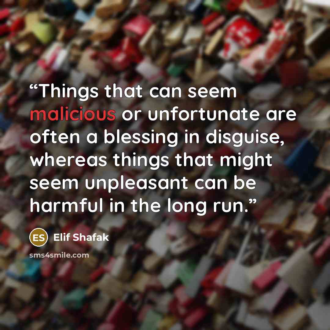 “Things that can seem malicious or unfortunate are often a blessing in disguise, whereas things that might seem unpleasant can be harmful in the long run.” quote by Elif Shafak