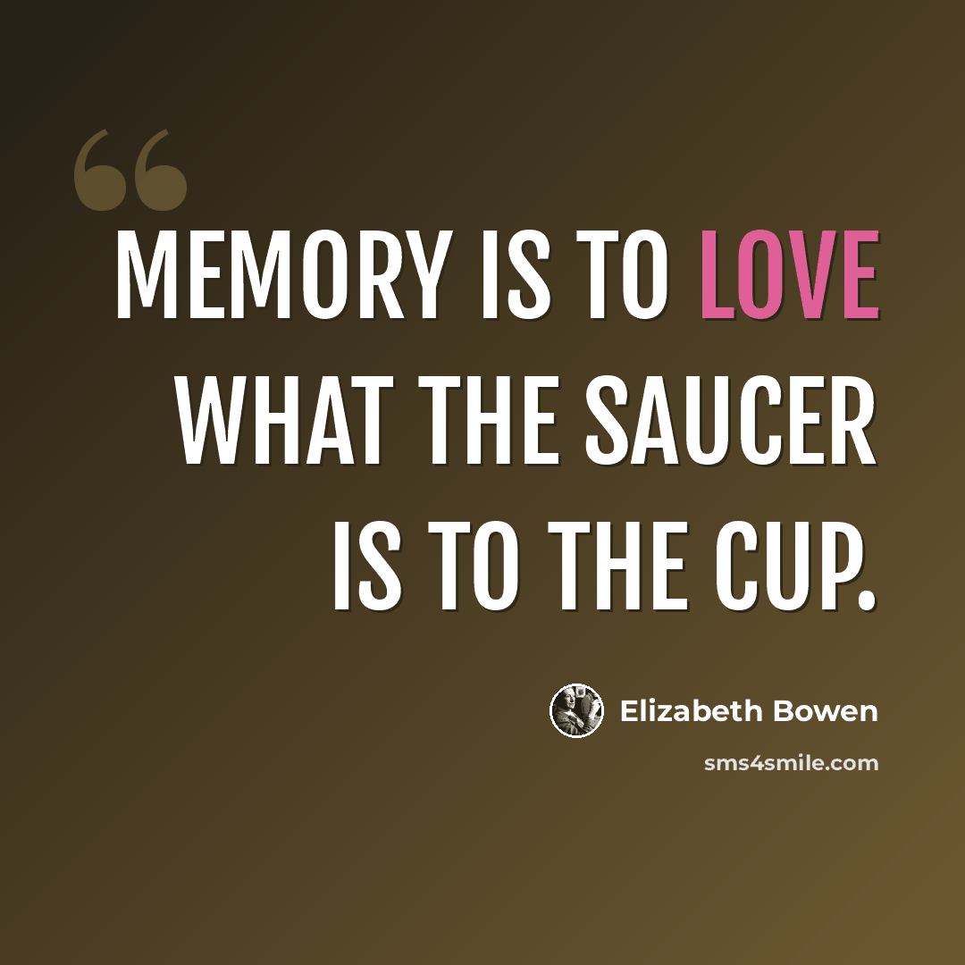 “memory is to love what the saucer is to the cup.” quote by Elizabeth Bowen