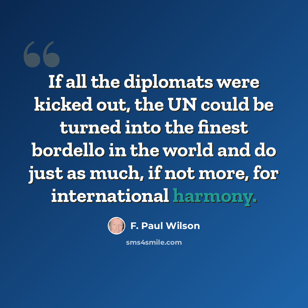 “If all the diplomats were kicked out, the UN could be turned into the finest bordello in the world and do just as much, if not more, for international harmony.” quote by F. Paul Wilson