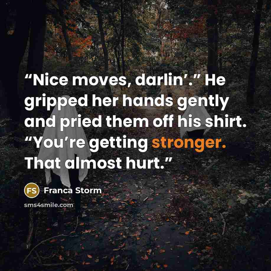“Nice moves, darlin’.” He gripped her hands gently and pried them off his shirt. “You’re getting stronger. That almost hurt.” quote by Franca Storm