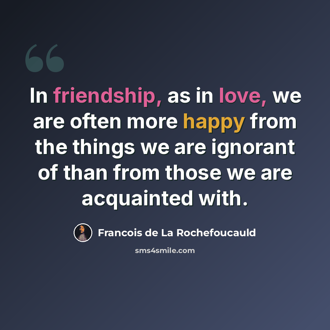 “In friendship, as in love, we are often more happy from the things we are ignorant of than from those we are acquainted with.” quote by Francois de La Rochefoucauld