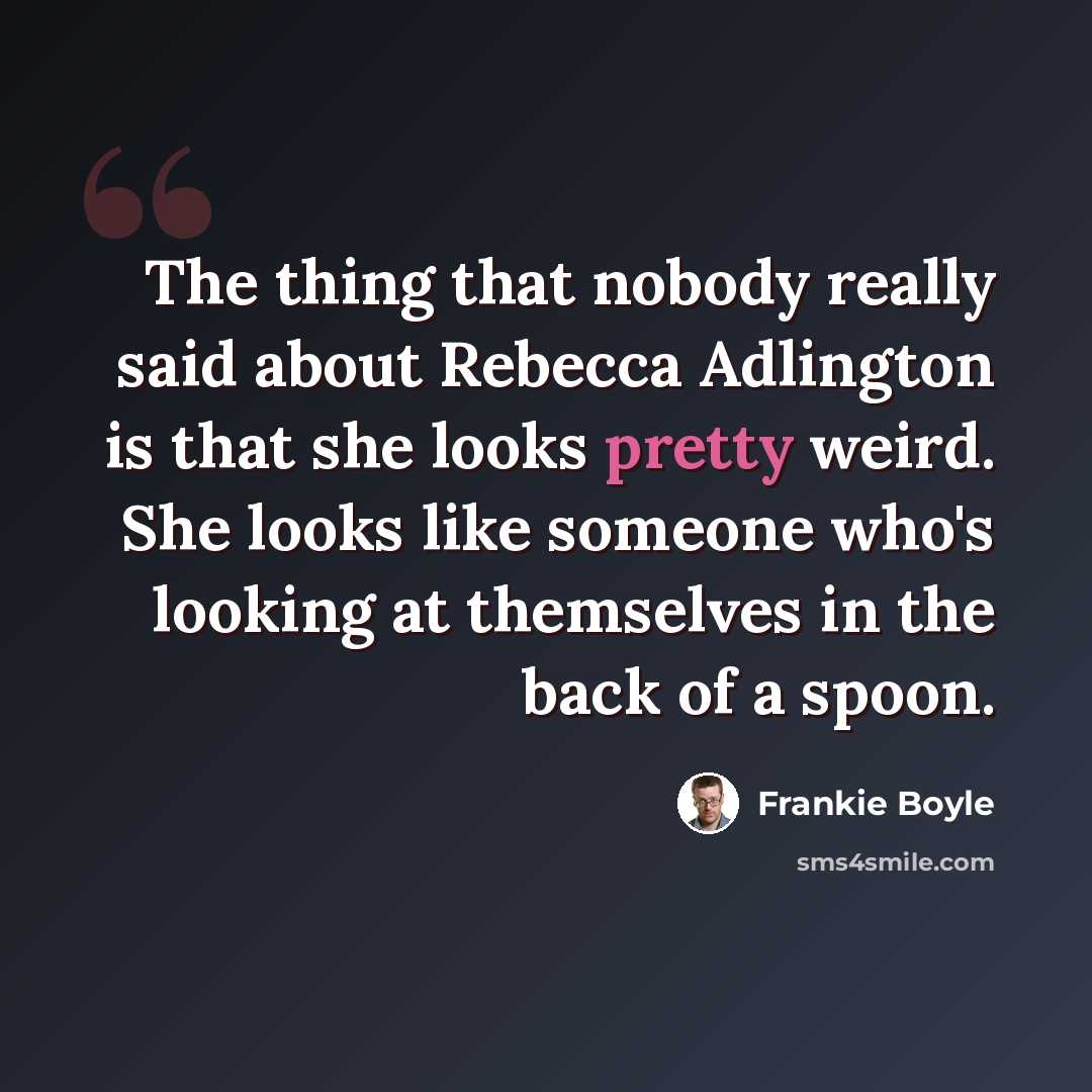 “The thing that nobody really said about Rebecca Adlington is that she looks pretty weird. She looks like someone who's looking at themselves in the back of a spoon.” quote by Frankie Boyle