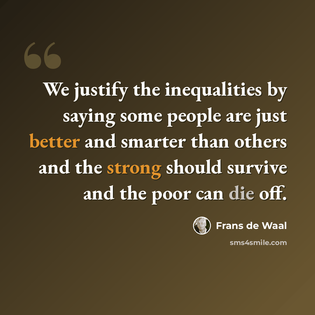 “We justify the inequalities by saying some people are just better and smarter than others and the strong should survive and the poor can die off.” quote by Frans de Waal