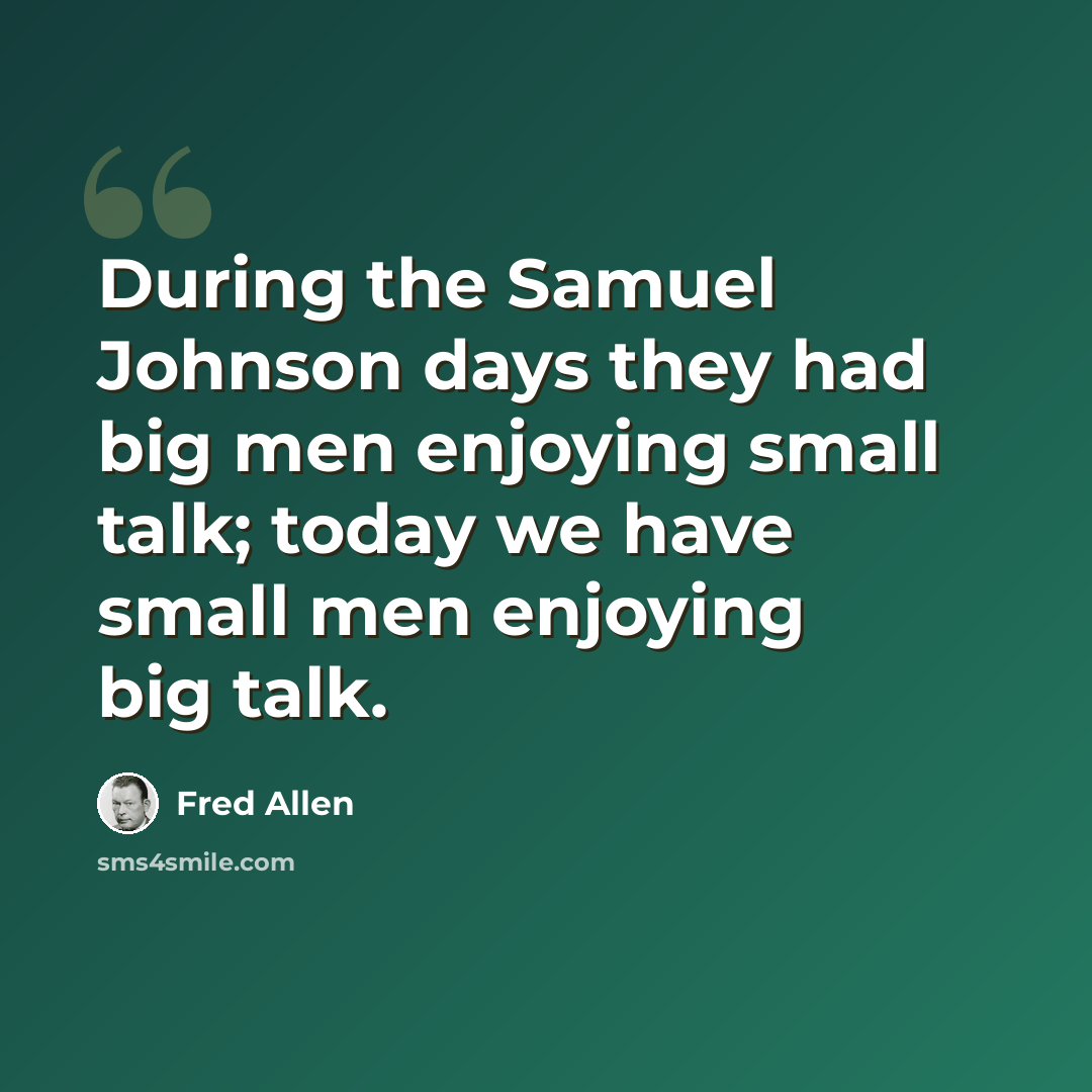 “During the Samuel Johnson days they had big men enjoying small talk; today we have small men enjoying big talk.” quote by Fred Allen