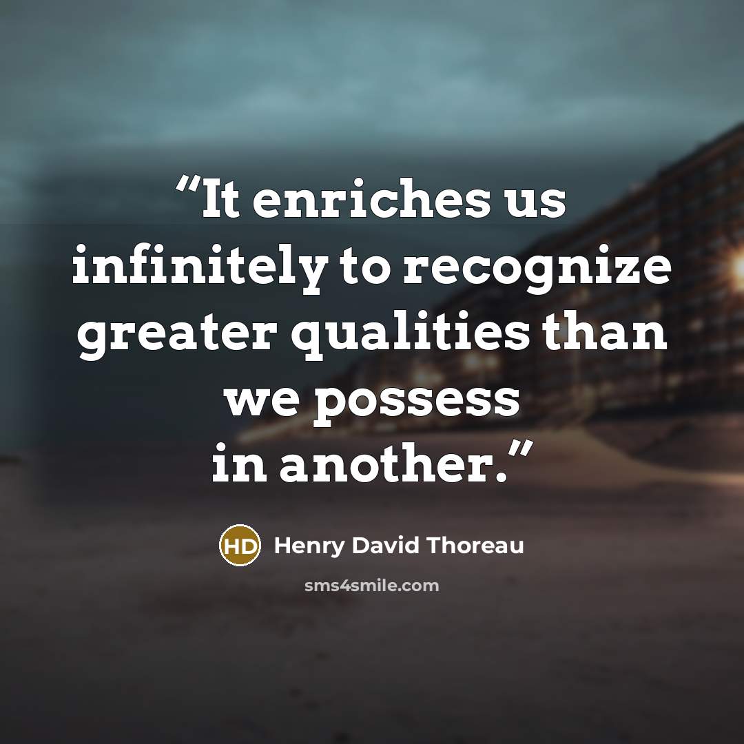“It enriches us infinitely to recognize greater qualities than we possess in another.” quote by Henry David Thoreau
