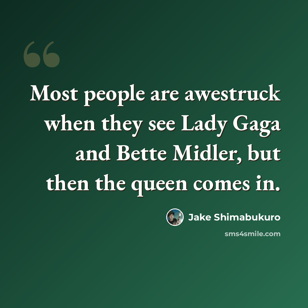 “Most people are awestruck when they see Lady Gaga and Bette Midler, but then the queen comes in.” quote by Jake Shimabukuro