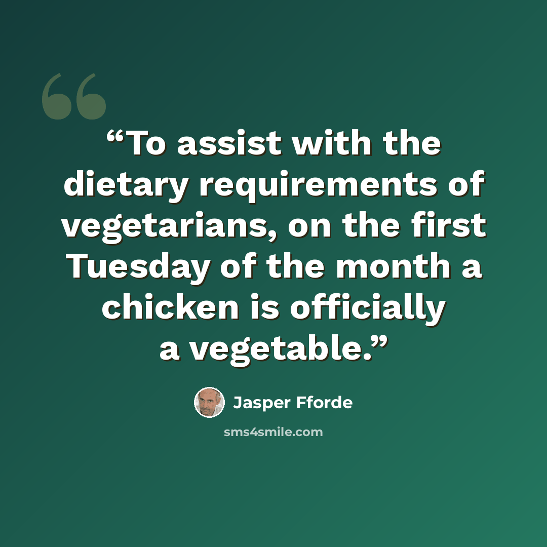“To assist with the dietary requirements of vegetarians, on the first Tuesday of the month a chicken is officially a vegetable.” quote by Jasper Fforde