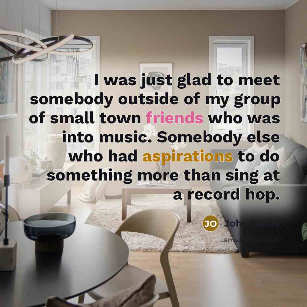“I was just glad to meet somebody outside of my group of small town friends who was into music. Somebody else who had aspirations to do something more than sing at a record hop.” quote by John Oates