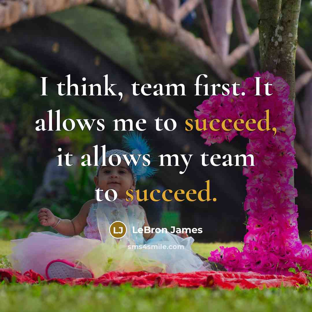 “I think, team first. It allows me to succeed, it allows my team to succeed.” quote by LeBron James