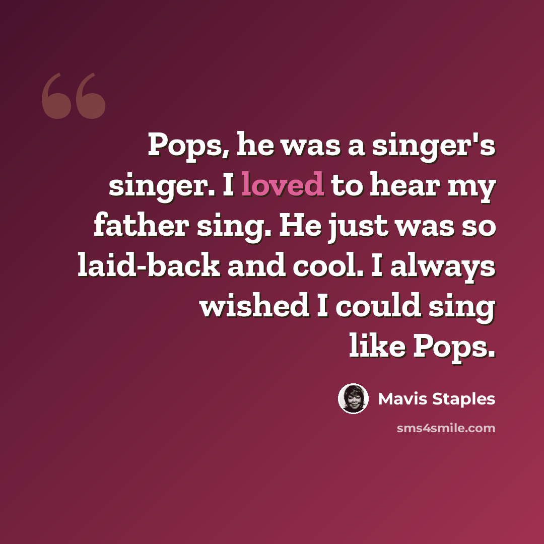 “Pops, he was a singer's singer. I loved to hear my father sing. He just was so laid-back and cool. I always wished I could sing like Pops.” quote by Mavis Staples