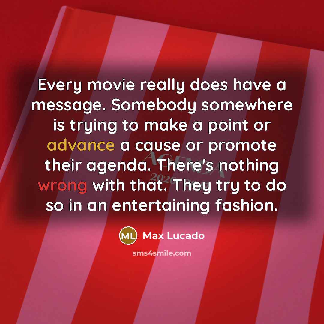 “Every movie really does have a message. Somebody somewhere is trying to make a point or advance a cause or promote their agenda. There's nothing wrong with that. They try to do so in an entertaining fashion.” quote by Max Lucado