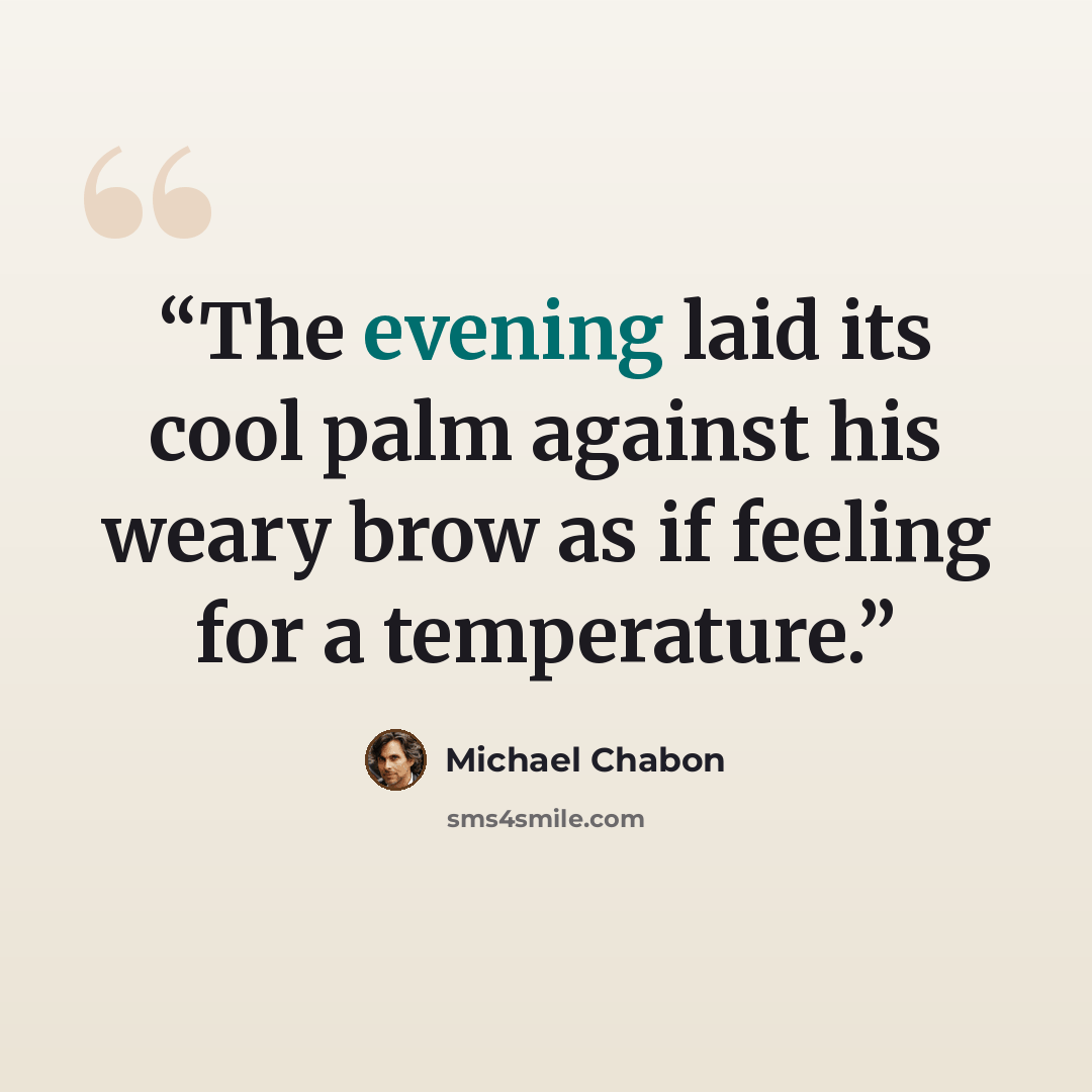 “The evening laid its cool palm against his weary brow as if feeling for a temperature.” quote by Michael Chabon