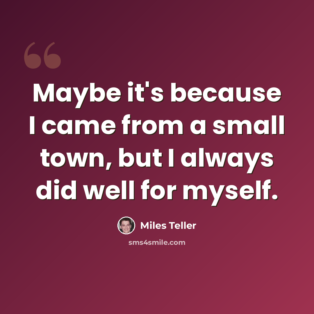 “Maybe it's because I came from a small town, but I always did well for myself.” quote by Miles Teller