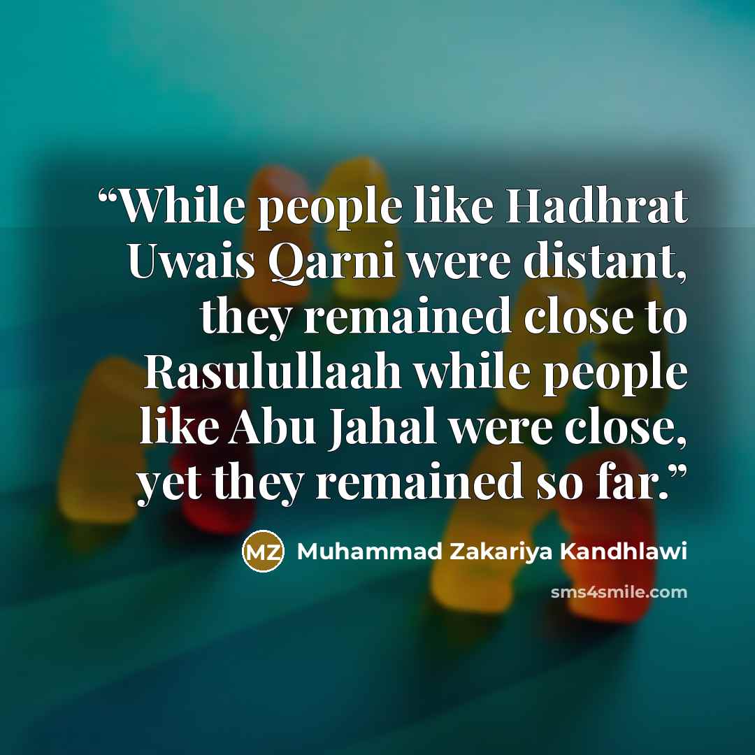 “While people like Hadhrat Uwais Qarni were distant, they remained close to Rasulullaah while people like Abu Jahal were close, yet they remained so far.” quote by Muhammad Zakariya Kandhlawi