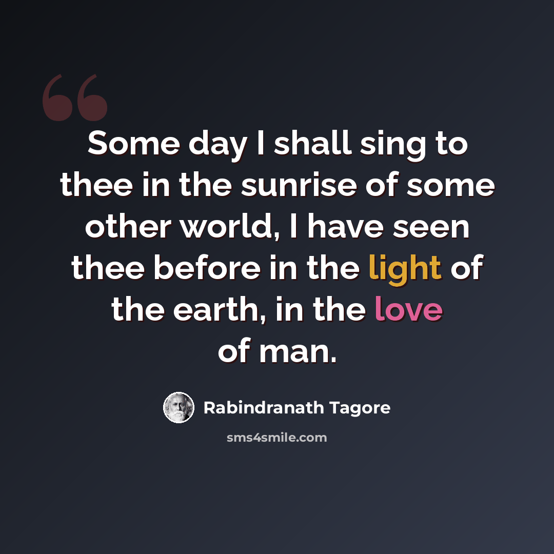 “Some day I shall sing to thee in the sunrise of some other world, I have seen thee before in the light of the earth, in the love of man.” quote by Rabindranath Tagore