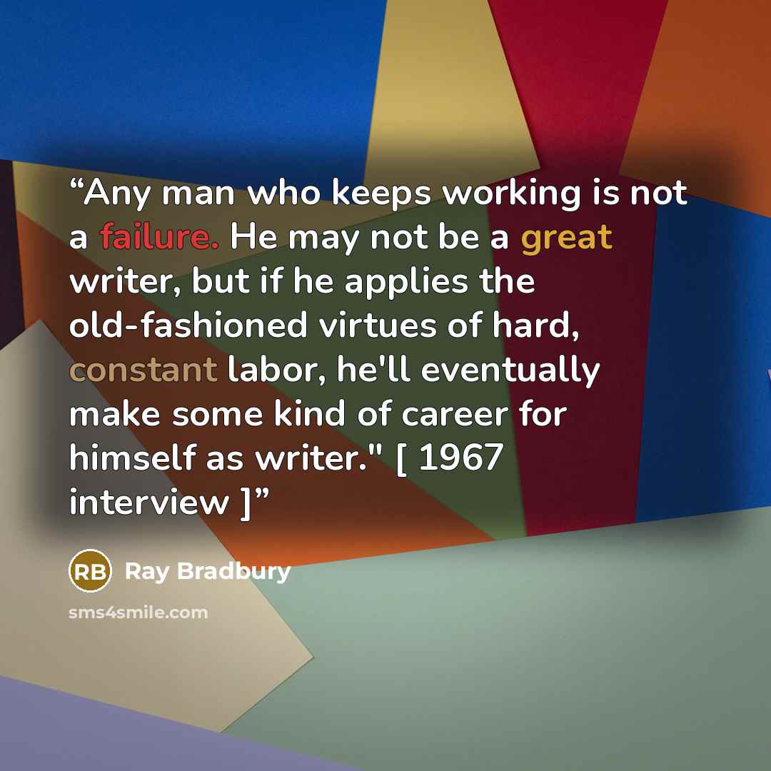 “Any man who keeps working is not a failure. He may not be a great writer, but if he applies the old-fashioned virtues of hard, constant labor, he'll eventually make some kind of career for himself as writer." [ 1967 interview ]” quote by Ray Bradbury
