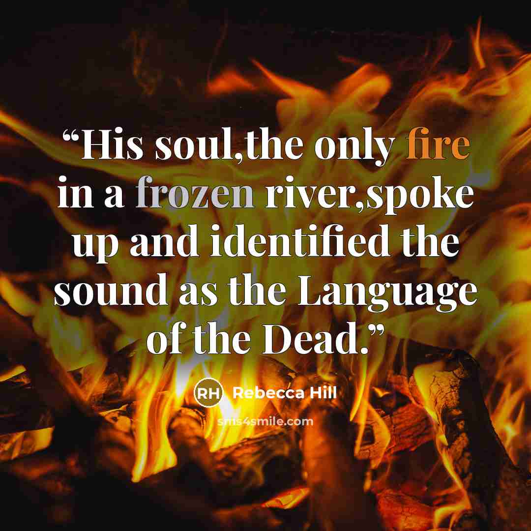 “His soul,the only fire in a frozen river,spoke up and identified the sound as the Language of the Dead.” quote by Rebecca Hill