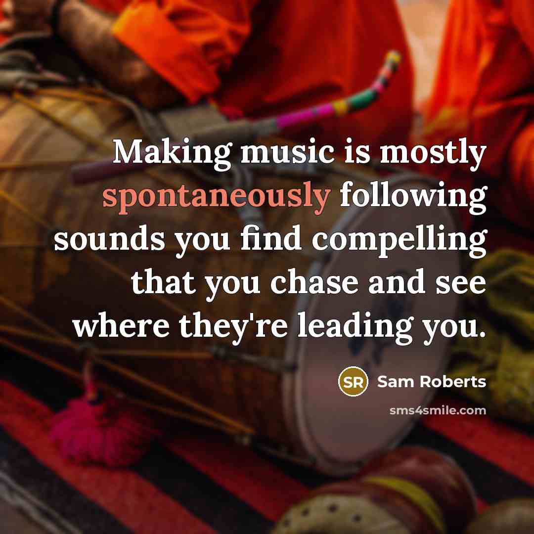 “Making music is mostly spontaneously following sounds you find compelling that you chase and see where they're leading you.” quote by Sam Roberts