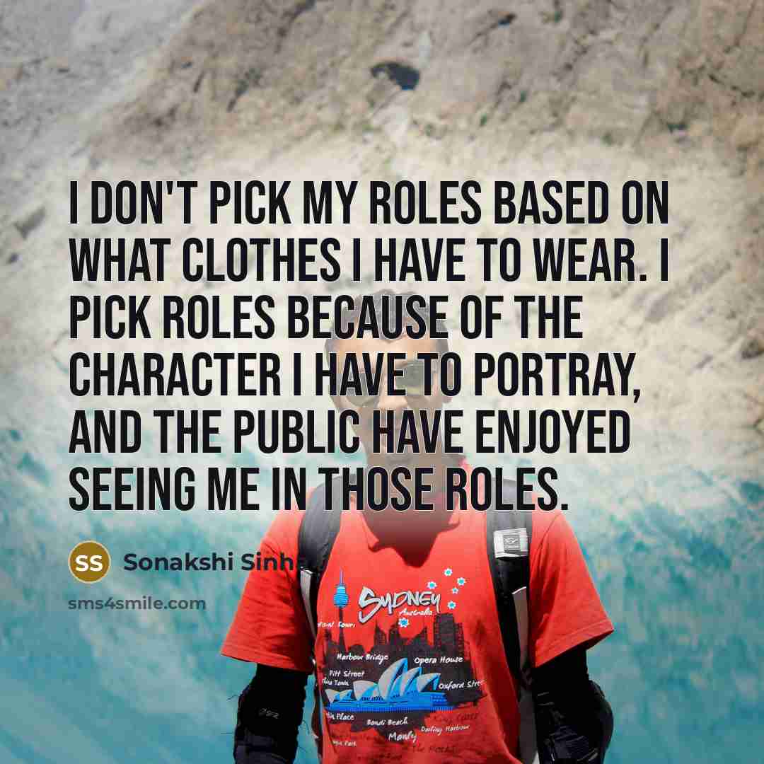 “I don't pick my roles based on what clothes I have to wear. I pick roles because of the character I have to portray, and the public have enjoyed seeing me in those roles.” quote by Sonakshi Sinha