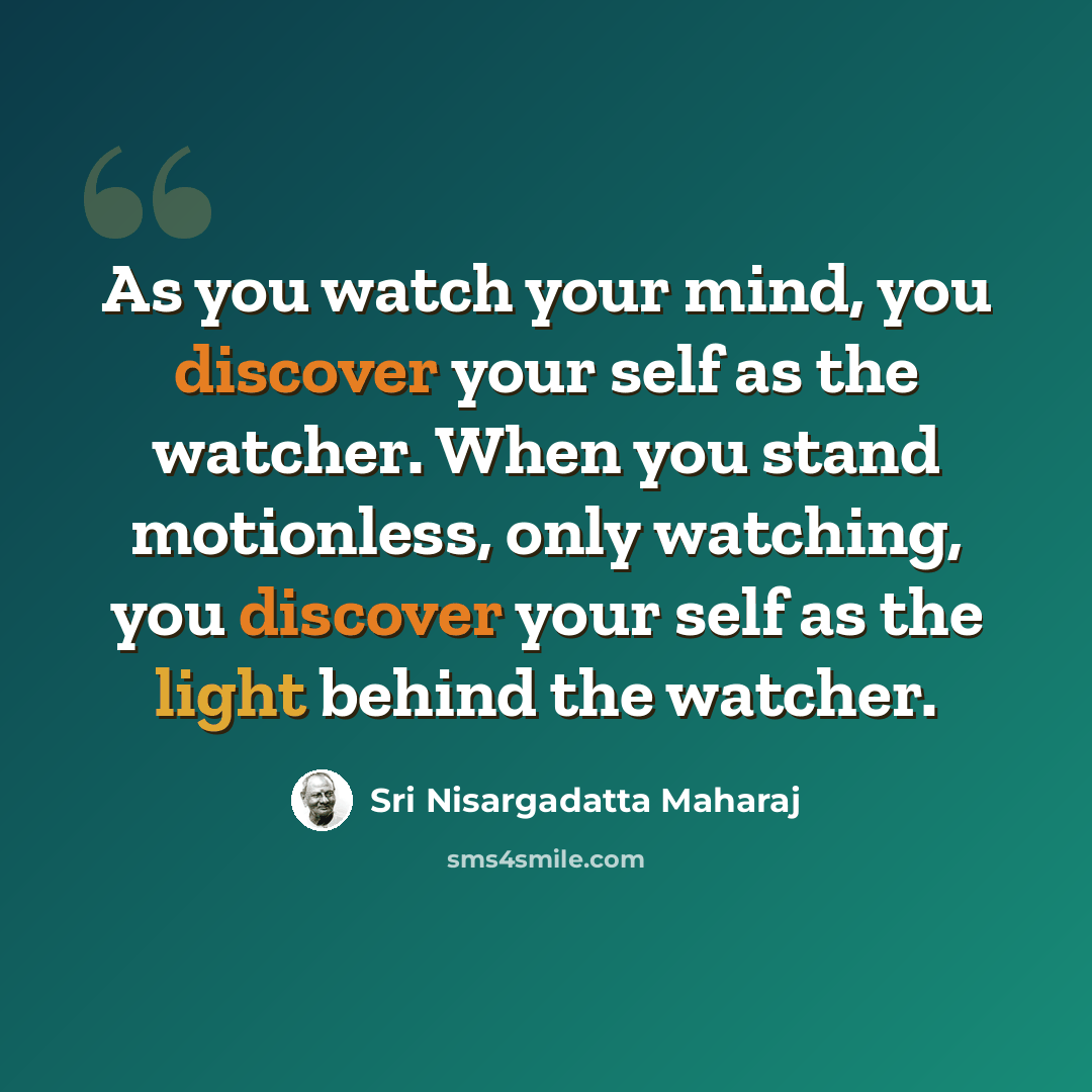“As you watch your mind, you discover your self as the watcher. When you stand motionless, only watching, you discover your self as the light behind the watcher.” quote by Sri Nisargadatta Maharaj