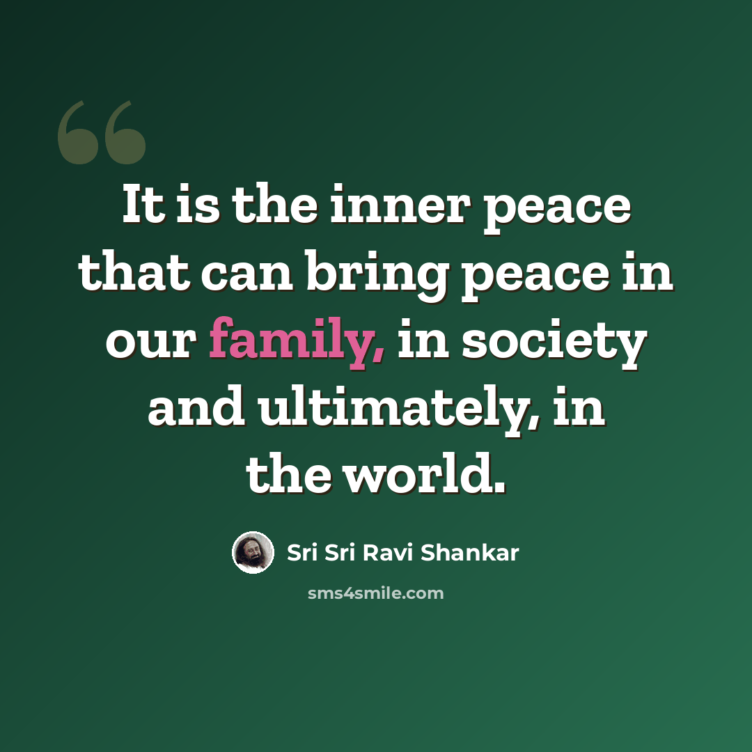 “It is the inner peace that can bring peace in our family, in society and ultimately, in the world.” quote by Sri Sri Ravi Shankar