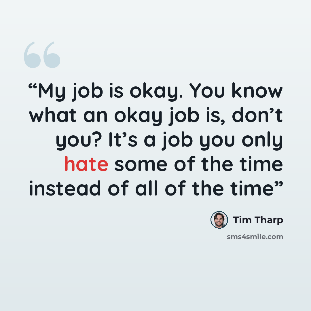 “My job is okay. You know what an okay job is, don’t you? It’s a job you only hate some of the time instead of all of the time” quote by Tim Tharp