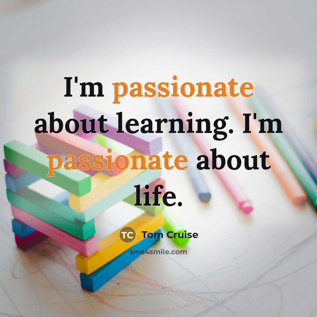 “I'm passionate about learning. I'm passionate about life.” quote by Tom Cruise