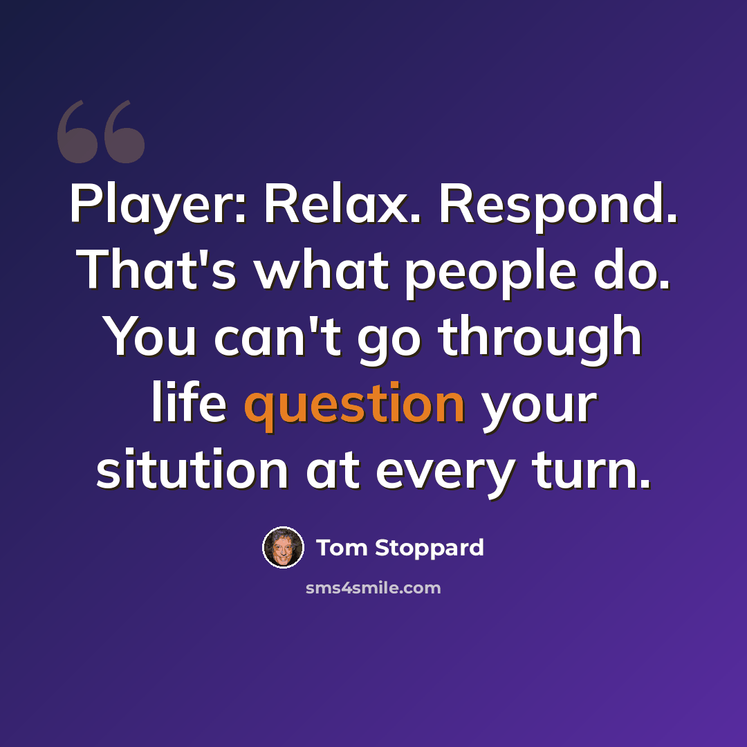 “Player: Relax. Respond. That's what people do. You can't go through life question your sitution at every turn.” quote by Tom Stoppard