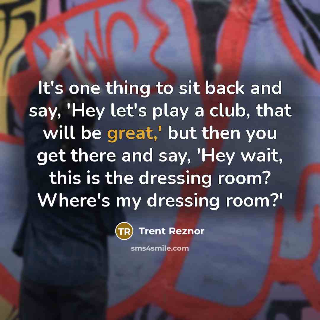 “It's one thing to sit back and say, 'Hey let's play a club, that will be great,' but then you get there and say, 'Hey wait, this is the dressing room? Where's my dressing room?'” quote by Trent Reznor