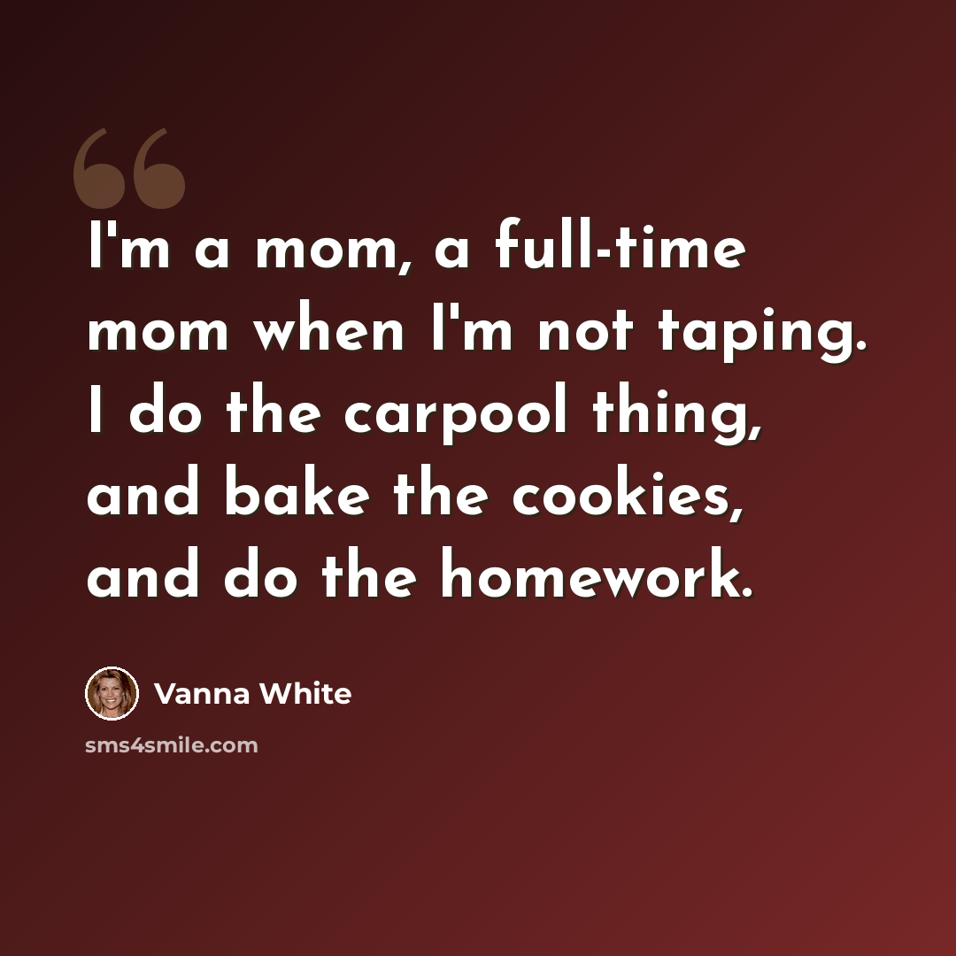 “I'm a mom, a full-time mom when I'm not taping. I do the carpool thing, and bake the cookies, and do the homework.” quote by Vanna White