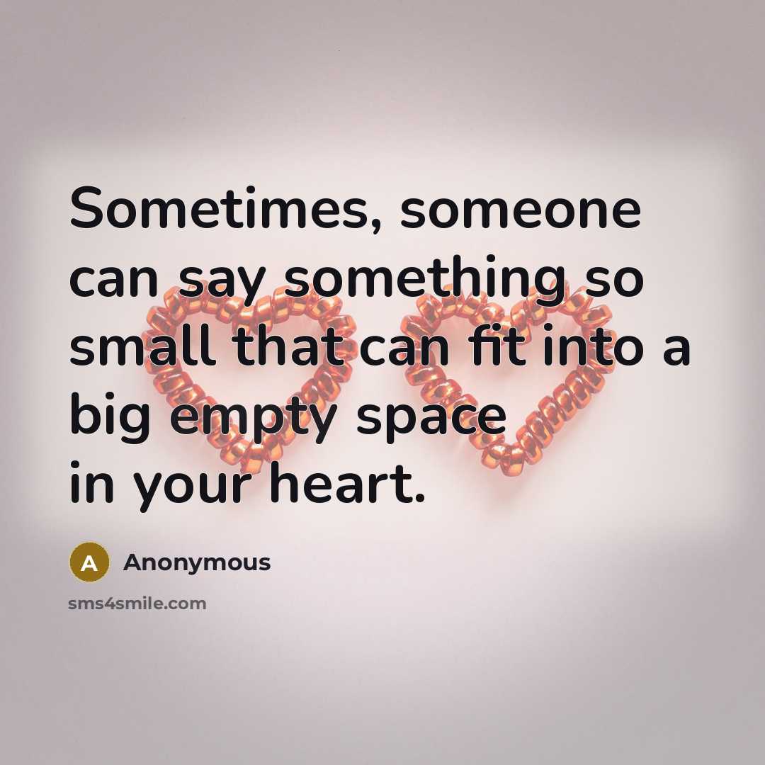 “Sometimes, someone can say something so small that can fit into a big empty space in your heart.” quote by Anonymous