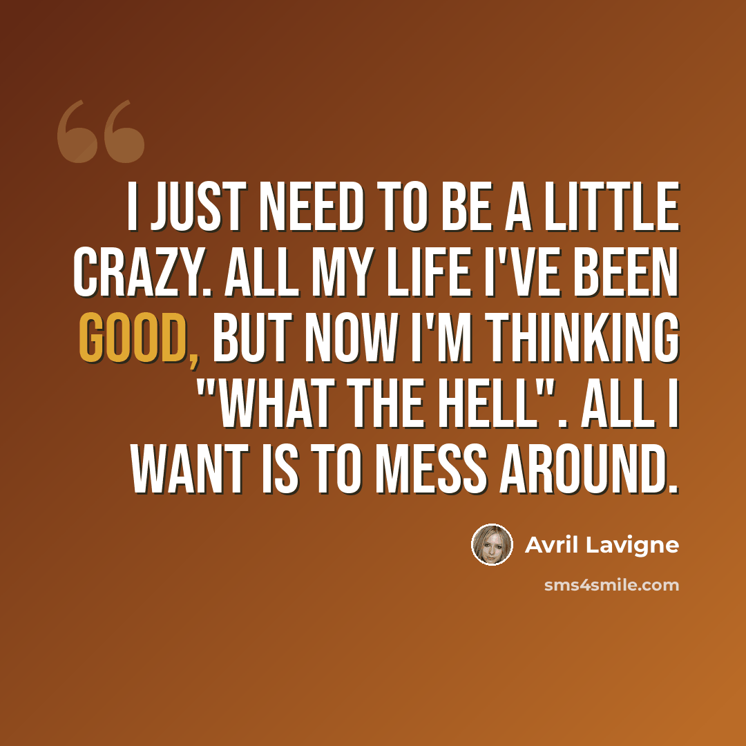 “I just need to be a little crazy. All my life I've been good, but now I'm thinking "what the hell". All I want is to mess around.” quote by Avril Lavigne