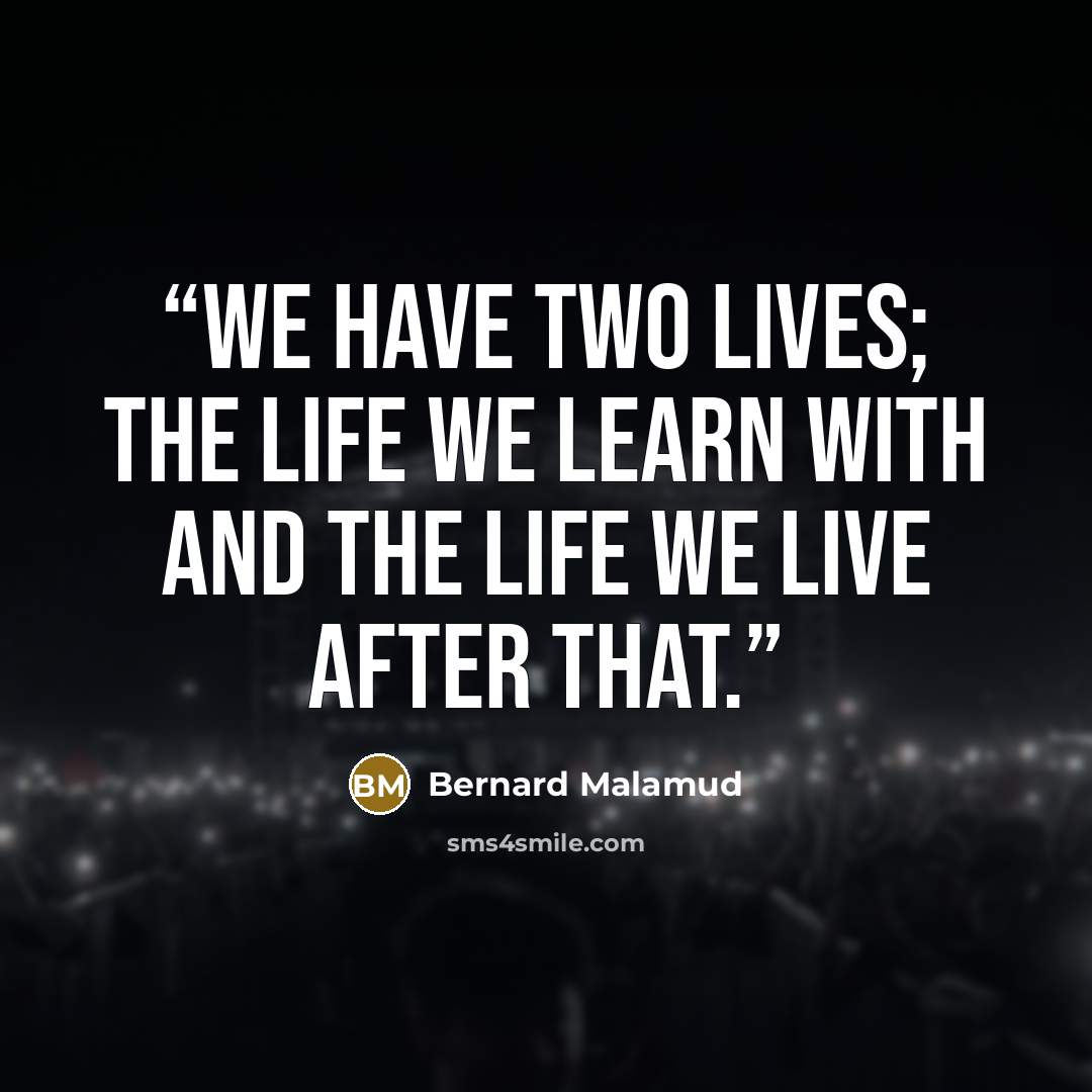 “We have two lives; the life we learn with and the life we live after that.” quote by Bernard Malamud