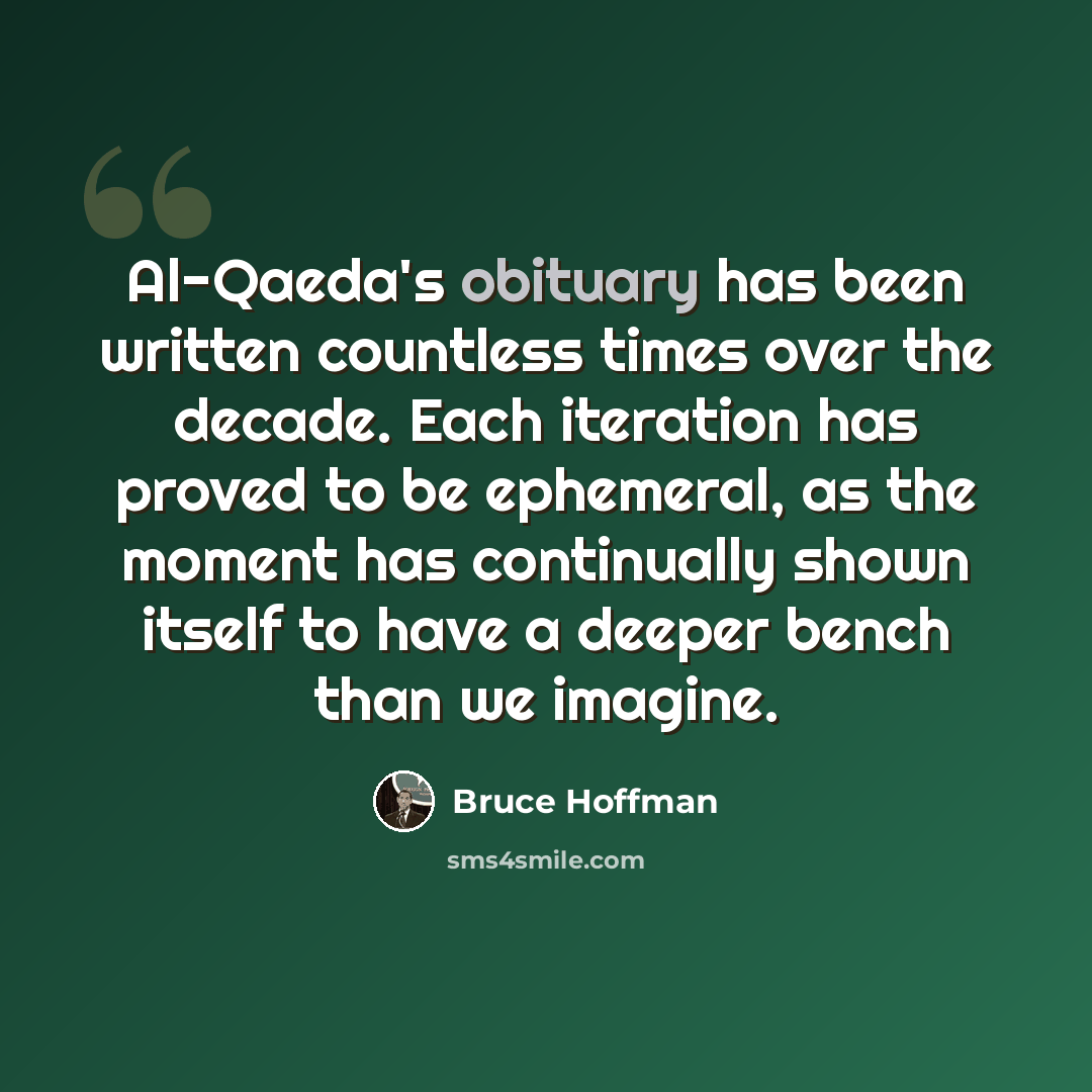 “Al-Qaeda's obituary has been written countless times over the decade. Each iteration has proved to be ephemeral, as the moment has continually shown itself to have a deeper bench than we imagine.” quote by Bruce Hoffman