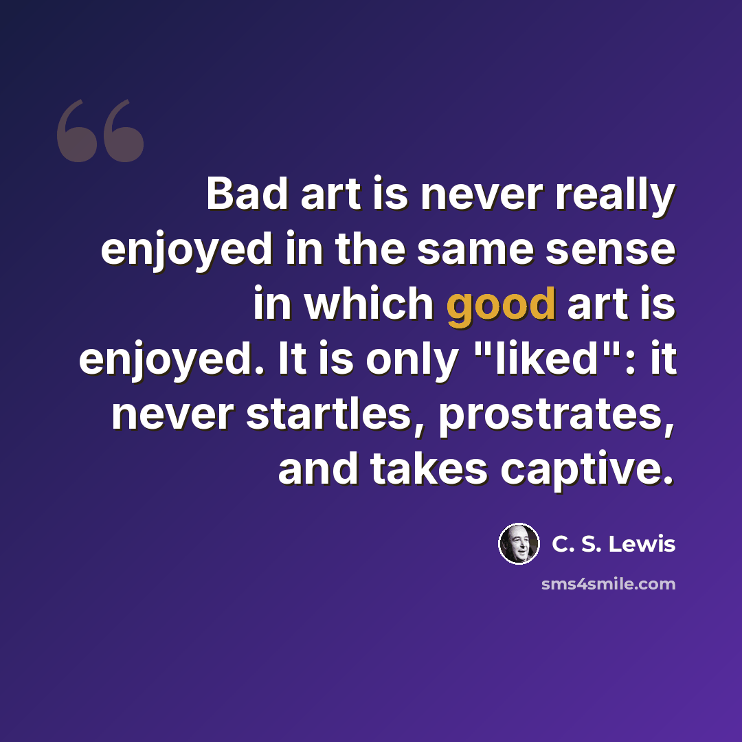 “Bad art is never really enjoyed in the same sense in which good art is enjoyed. It is only "liked": it never startles, prostrates, and takes captive.” quote by C. S. Lewis