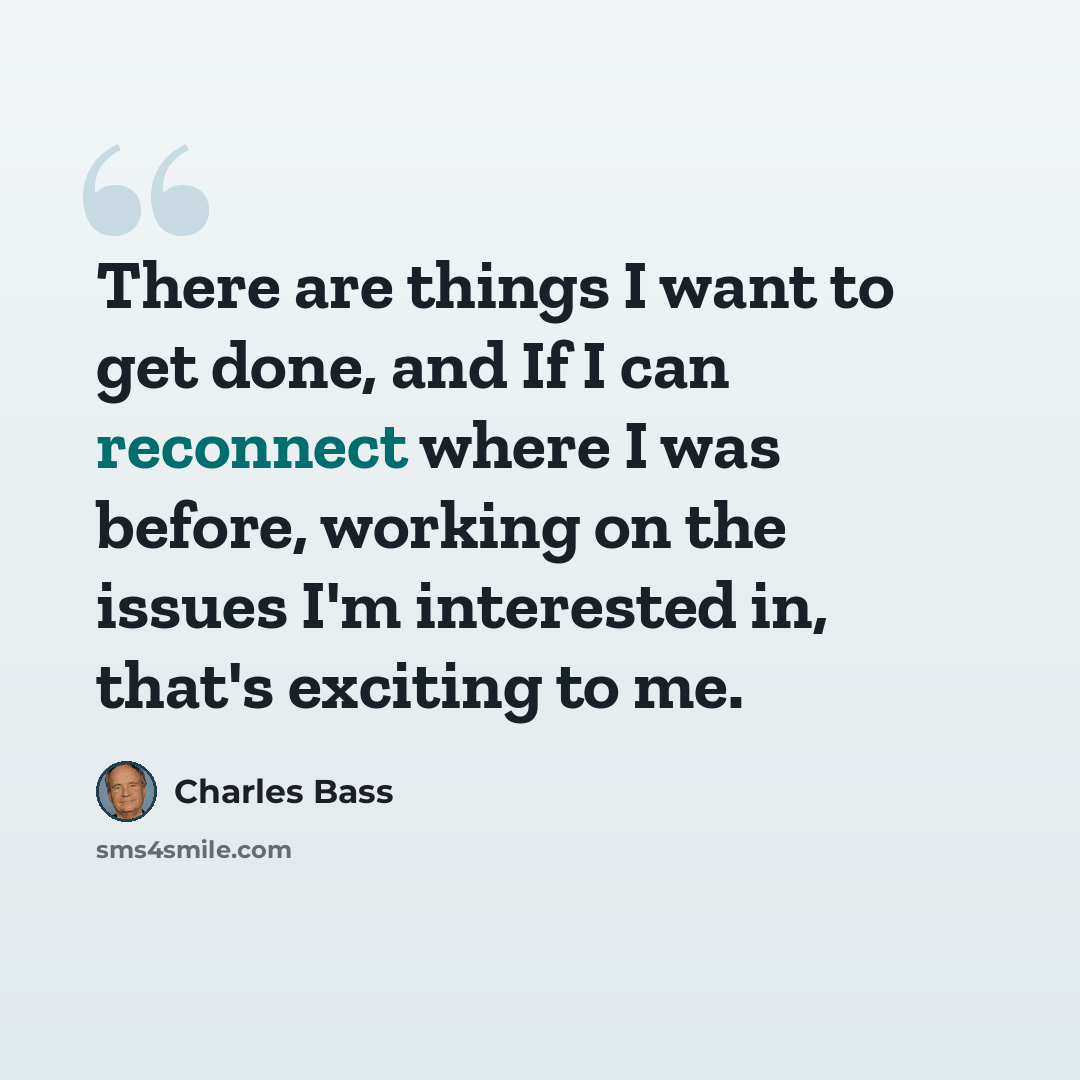 “There are things I want to get done, and If I can reconnect where I was before, working on the issues I'm interested in, that's exciting to me.” quote by Charles Bass