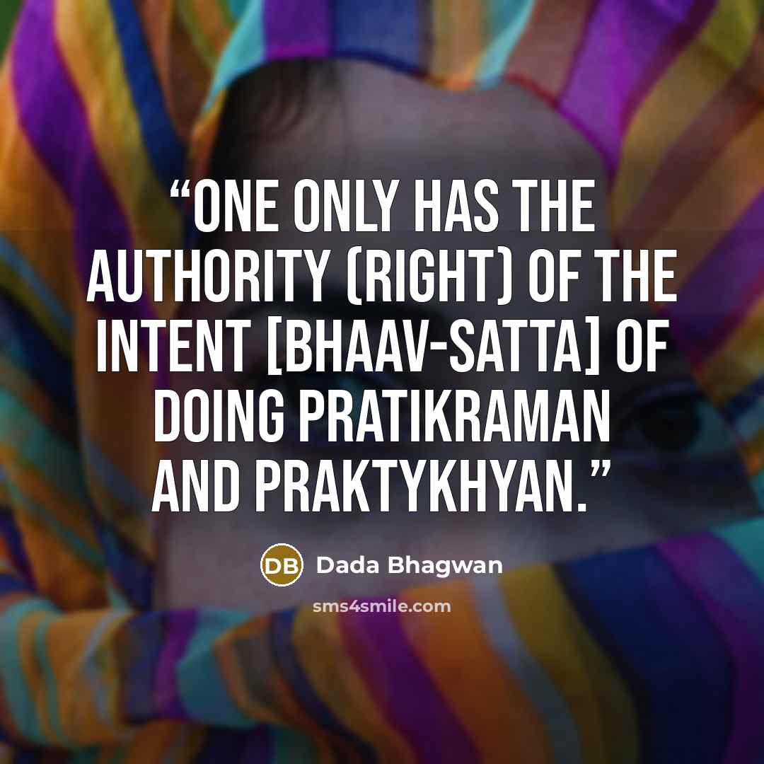 “One only has the authority (right) of the intent [bhaav-satta] of doing pratikraman and praktykhyan.” quote by Dada Bhagwan