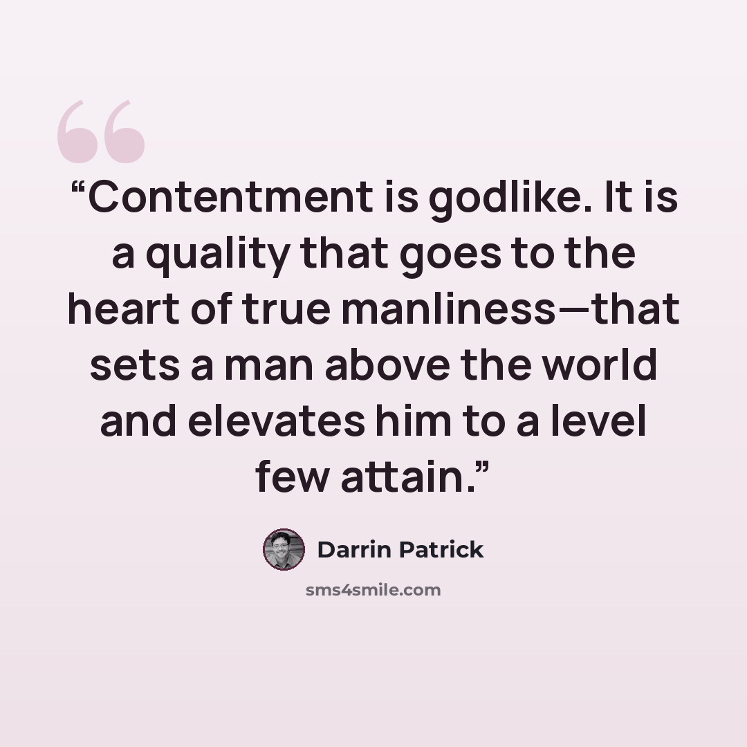 “Contentment is godlike. It is a quality that goes to the heart of true manliness—that sets a man above the world and elevates him to a level few attain.” quote by Darrin Patrick
