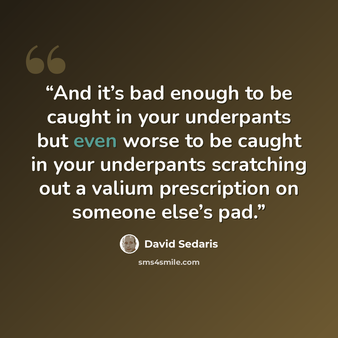 “And it’s bad enough to be caught in your underpants but even worse to be caught in your underpants scratching out a valium prescription on someone else’s pad.” quote by David Sedaris