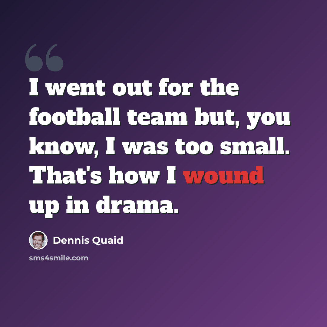“I went out for the football team but, you know, I was too small. That's how I wound up in drama.” quote by Dennis Quaid