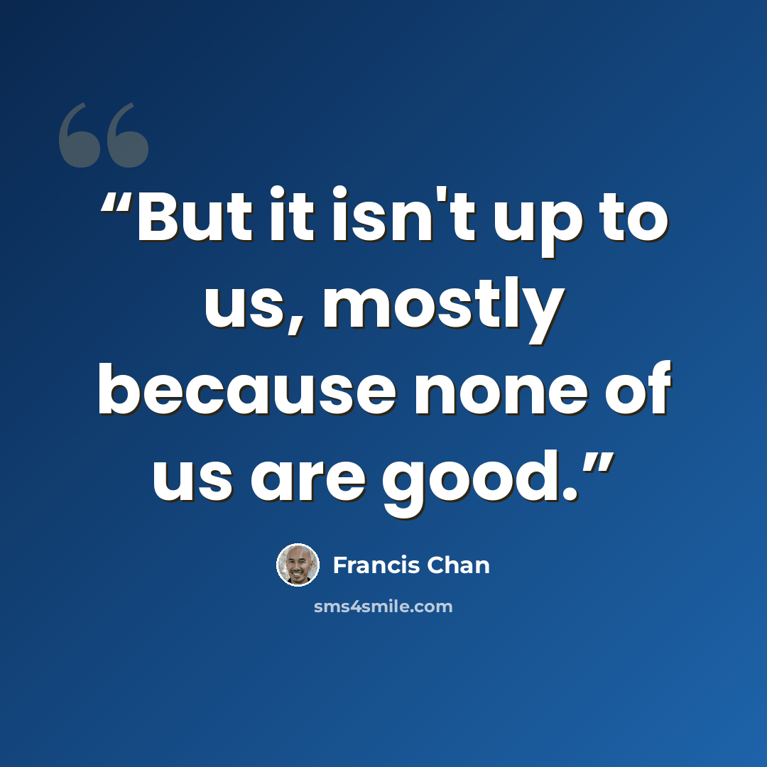 “But it isn't up to us, mostly because none of us are good.” quote by Francis Chan
