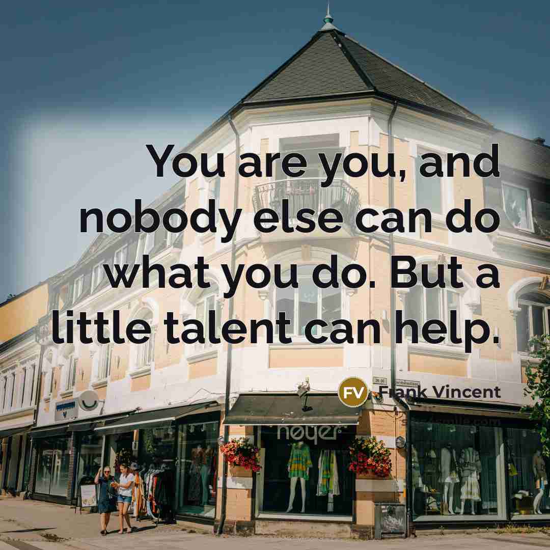 “You are you, and nobody else can do what you do. But a little talent can help.” quote by Frank Vincent