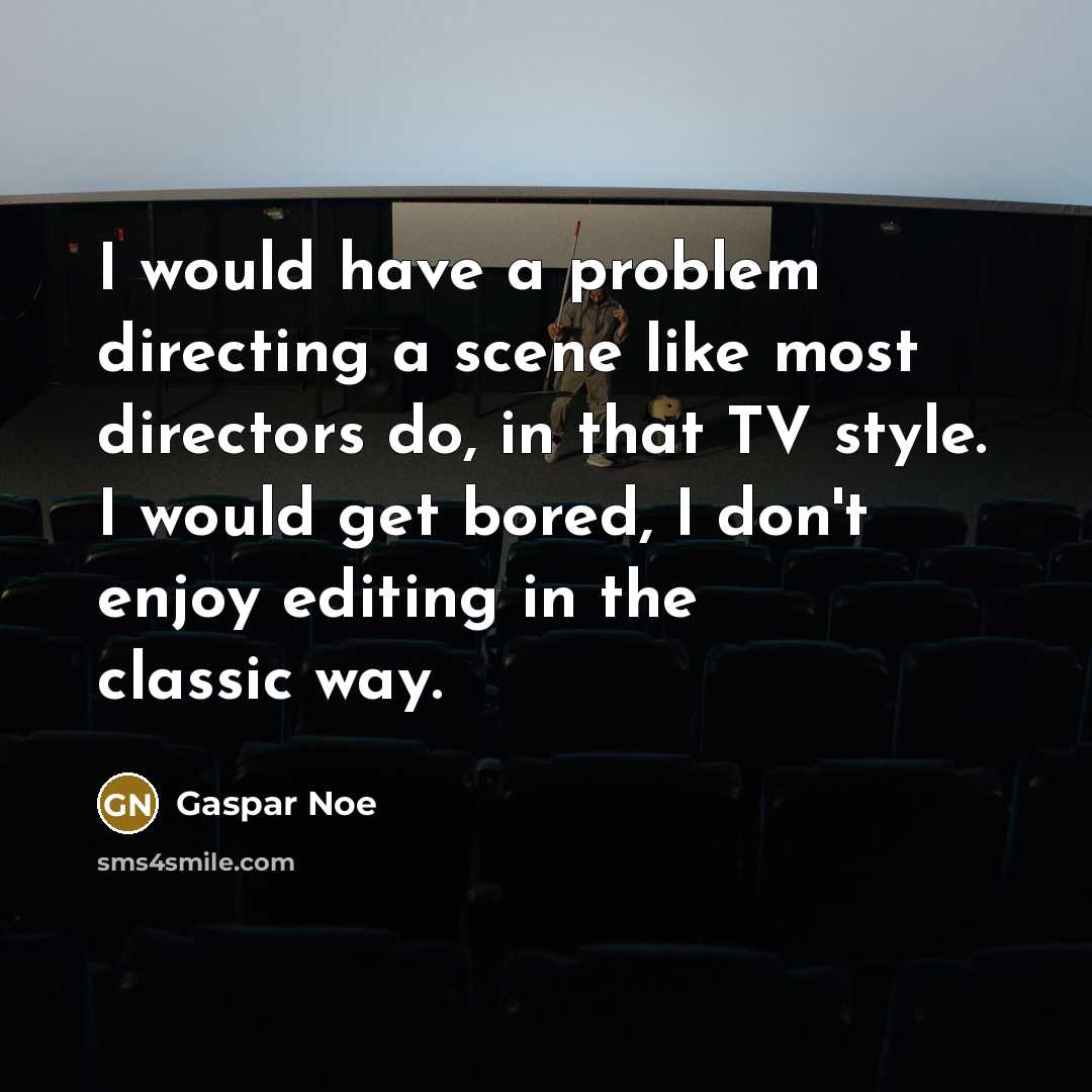 “I would have a problem directing a scene like most directors do, in that TV style. I would get bored, I don't enjoy editing in the classic way.” quote by Gaspar Noe