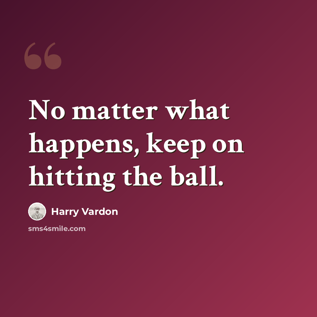 “No matter what happens, keep on hitting the ball.” quote by Harry Vardon