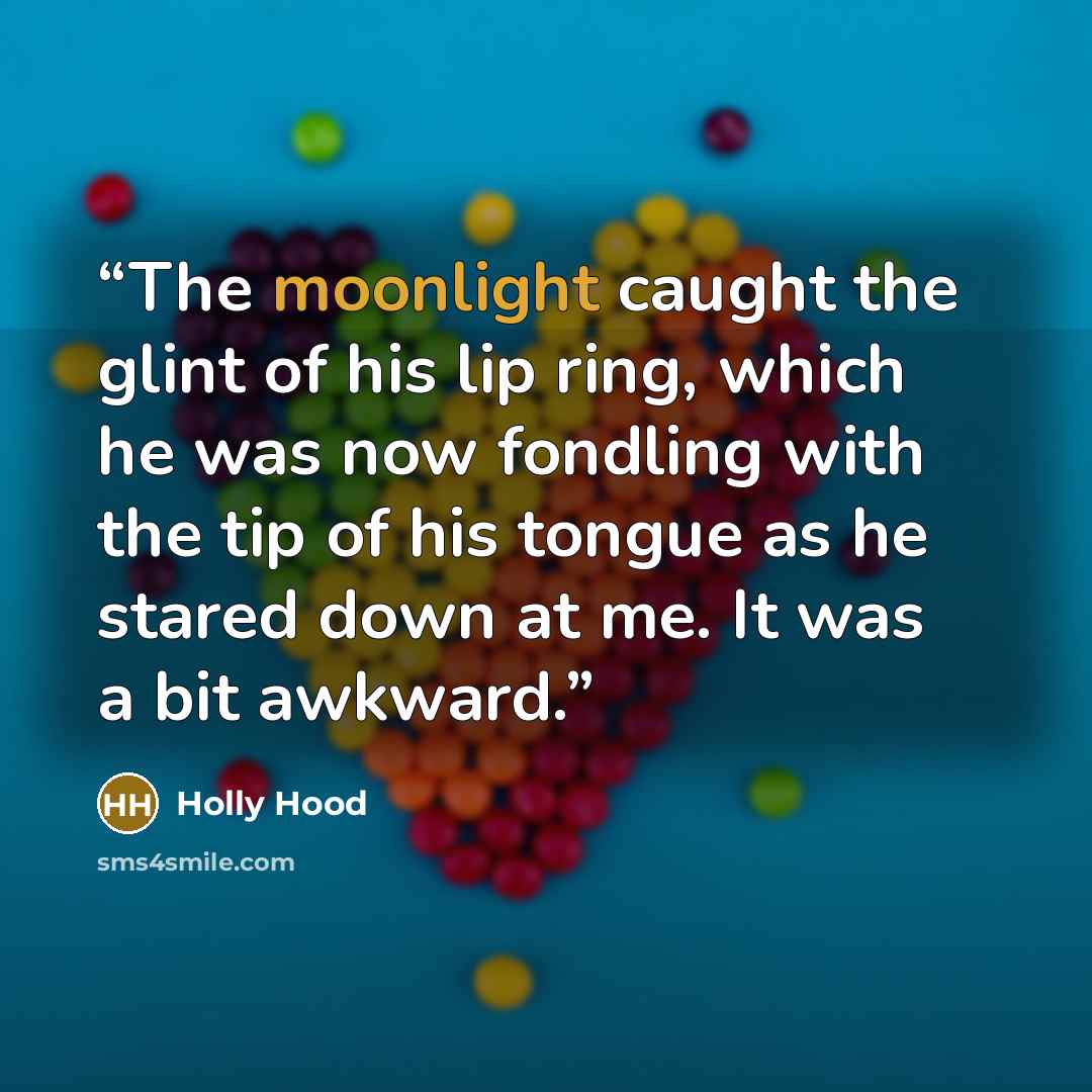 “The moonlight caught the glint of his lip ring, which he was now fondling with the tip of his tongue as he stared down at me. It was a bit awkward.” quote by Holly Hood