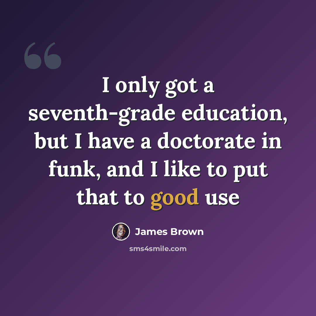 “I only got a seventh-grade education, but I have a doctorate in funk, and I like to put that to good use” quote by James Brown