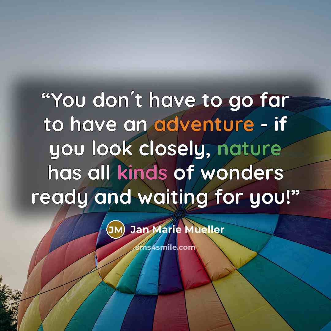“You don´t have to go far to have an adventure - if you look closely, nature has all kinds of wonders ready and waiting for you!” quote by Jan Marie Mueller