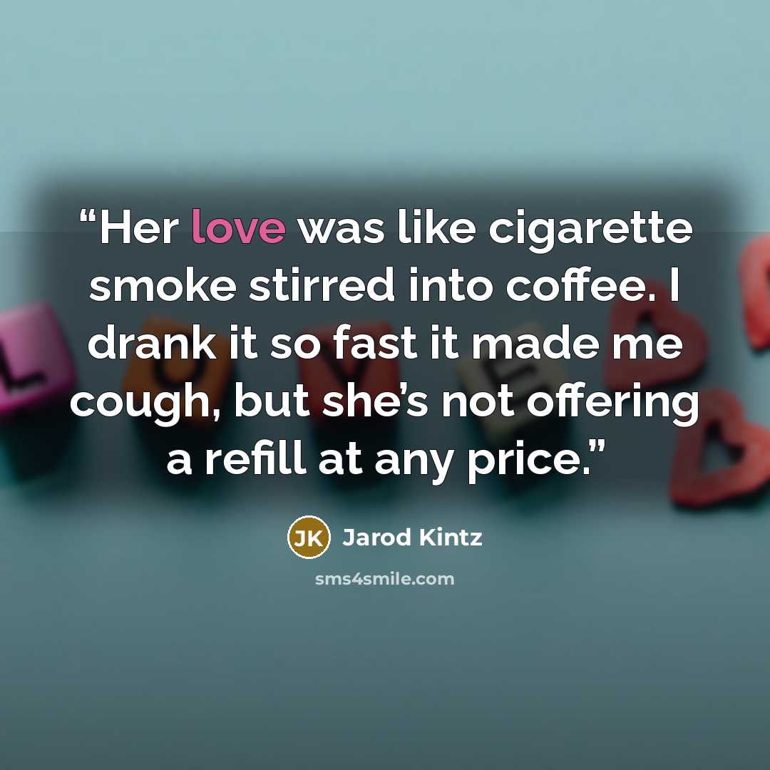“Her love was like cigarette smoke stirred into coffee. I drank it so fast it made me cough, but she’s not offering a refill at any price.” quote by Jarod Kintz
